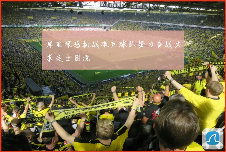 库里深感挑战艰巨球队努力奋战力求走出困境
