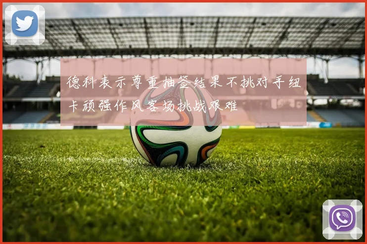 德科表示尊重抽签结果不挑对手纽卡顽强作风客场挑战艰难