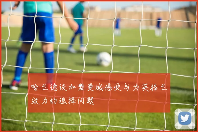 哈兰德谈加盟曼城感受与为英格兰效力的选择问题